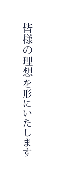 皆様の理想を形にいたします